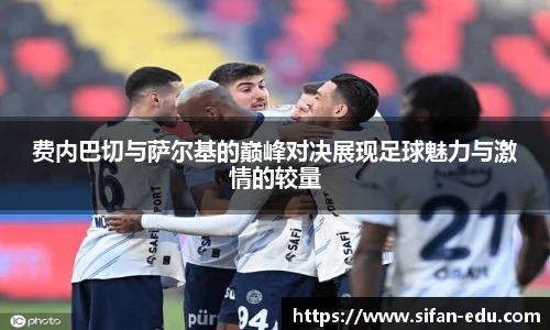 费内巴切与萨尔基的巅峰对决展现足球魅力与激情的较量